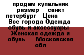 продам купальник размер 44,санкт-петербург › Цена ­ 250 - Все города Одежда, обувь и аксессуары » Женская одежда и обувь   . Московская обл.